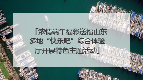 浓情端午福彩送福山东多地“快乐吧”综合体验厅开展特色主题活动