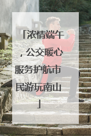 浓情端午，公交暖心服务护航市民游玩南山