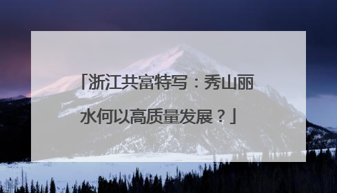 浙江共富特写：秀山丽水何以高质量发展？