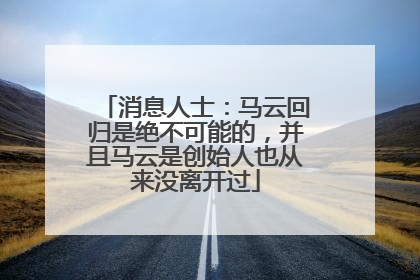 消息人士：马云回归是绝不可能的，并且马云是创始人也从来没离开过