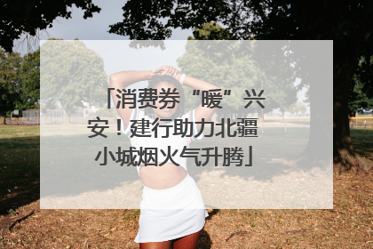 消费券“暖”兴安！建行助力北疆小城烟火气升腾