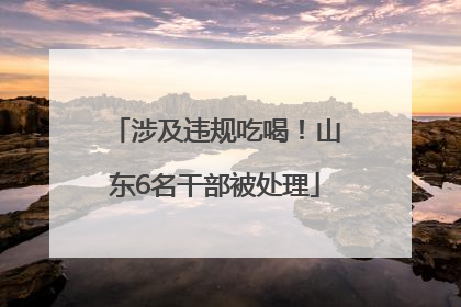 涉及违规吃喝！山东6名干部被处理