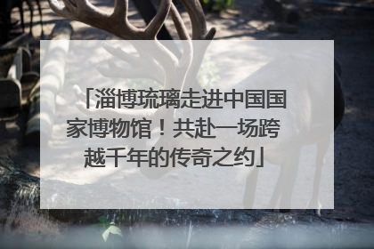 淄博琉璃走进中国国家博物馆！共赴一场跨越千年的传奇之约