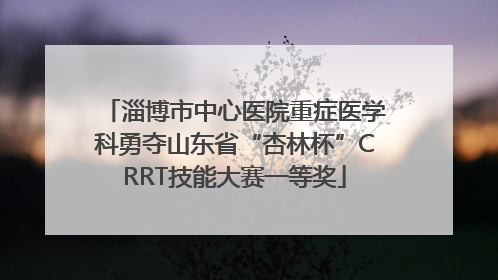 淄博市中心医院重症医学科勇夺山东省“杏林杯”CRRT技能大赛一等奖