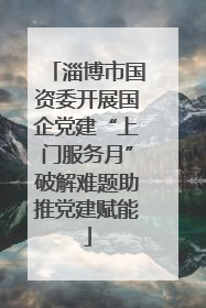 淄博市国资委开展国企党建“上门服务月”破解难题助推党建赋能