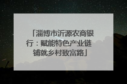 淄博市沂源农商银行：赋能特色产业链 铺就乡村致富路