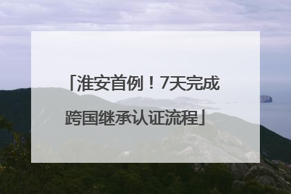 淮安首例！7天完成跨国继承认证流程