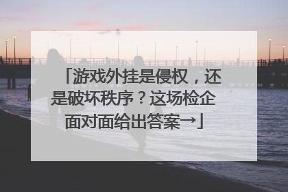 游戏外挂是侵权，还是破坏秩序？这场检企面对面给出答案→