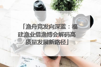 渔舟竞发向深蓝：福建渔业借渔博会解码高质量发展新路径