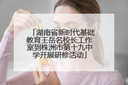 湖南省新时代基础教育王岳名校长工作室到株洲市第十九中学开展研修活动