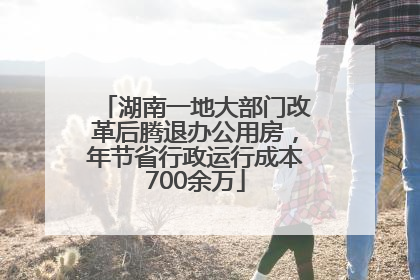 湖南一地大部门改革后腾退办公用房，年节省行政运行成本700余万