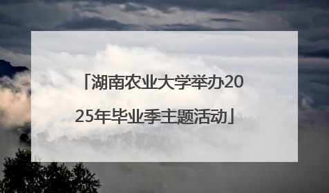 湖南农业大学举办2025年毕业季主题活动