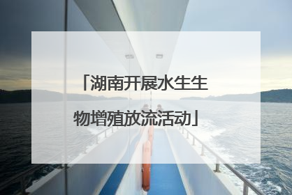 湖南开展水生生物增殖放流活动