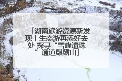 湖南旅游资源新发现丨生态游再添好去处 探寻“雪峰遗珠”通道麒麟山