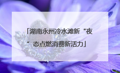 湖南永州冷水滩新“夜”态点燃消费新活力