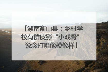 湖南衡山县：乡村学校有群皮影“小戏骨” 说念打唱像模像样