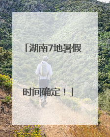 湖南7地暑假时间确定！