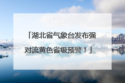 湖北省气象台发布强对流黄色省级预警！