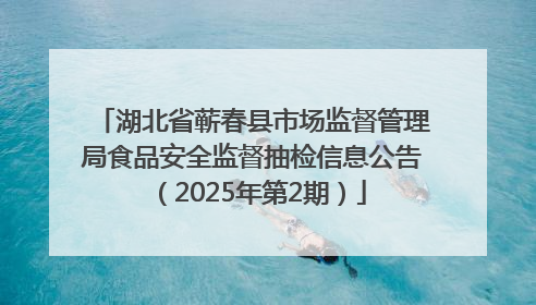 湖北省蕲春县市场监督管理局食品安全监督抽检信息公告（2025年第2期）