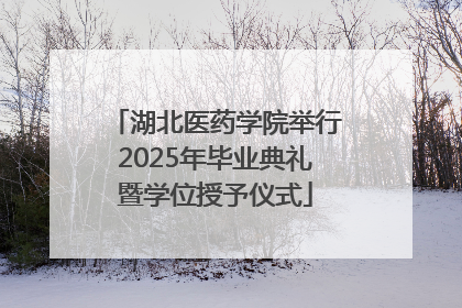 湖北医药学院举行2025年毕业典礼暨学位授予仪式
