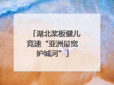 湖北桨板健儿竞速“亚洲最宽护城河”