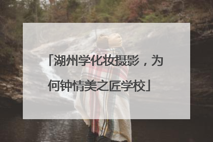 湖州学化妆摄影，为何钟情美之匠学校