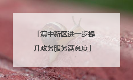 滇中新区进一步提升政务服务满意度