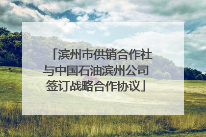 滨州市供销合作社与中国石油滨州公司签订战略合作协议