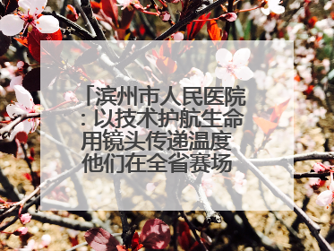 滨州市人民医院：以技术护航生命 用镜头传递温度 他们在全省赛场绽放光彩