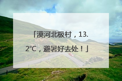 漠河北极村，13.2℃，避暑好去处！