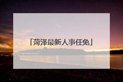 菏泽最新人事任免