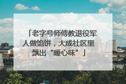 老字号师傅教退役军人做馅饼，大成社区里飘出“暖心味”