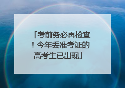 考前务必再检查！今年丢准考证的高考生已出现