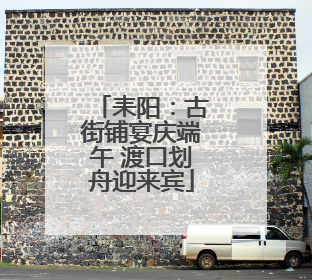 耒阳：古街铺宴庆端午 渡口划舟迎来宾