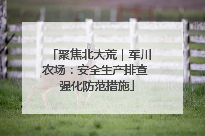 聚焦北大荒｜军川农场：安全生产排查 强化防范措施