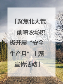 聚焦北大荒｜前哨农场积极开展“安全生产月”主题宣传活动