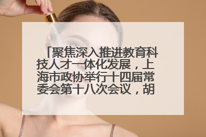 聚焦深入推进教育科技人才一体化发展，上海市政协举行十四届常委会第十八次会议，胡文容出席并讲话