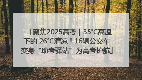 聚焦2025高考｜35℃高温下的 26℃清凉！16辆公交车变身“助考驿站”为高考护航