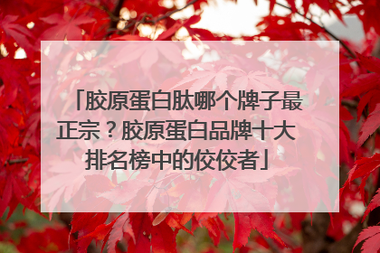 胶原蛋白肽哪个牌子最正宗？胶原蛋白品牌十大排名榜中的佼佼者