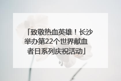 致敬热血英雄！长沙举办第22个世界献血者日系列庆祝活动