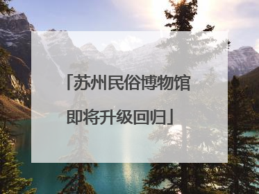 苏州民俗博物馆即将升级回归