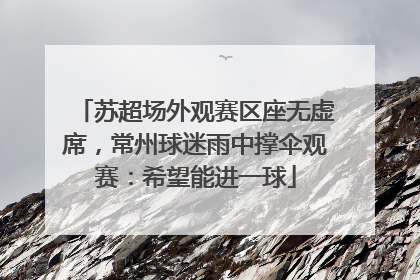 苏超场外观赛区座无虚席，常州球迷雨中撑伞观赛：希望能进一球