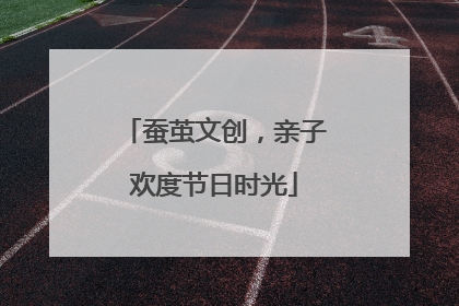 蚕茧文创，亲子欢度节日时光