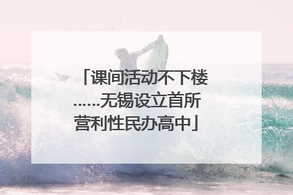 课间活动不下楼……无锡设立首所营利性民办高中