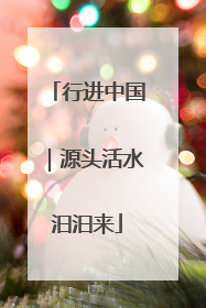 行进中国｜源头活水汩汩来