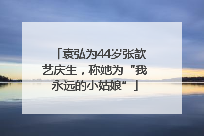 袁弘为44岁张歆艺庆生，称她为“我永远的小姑娘”