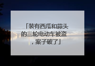 装有西瓜和蒜头的三轮电动车被盗，案子破了