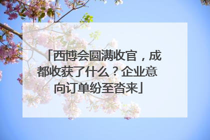 西博会圆满收官，成都收获了什么？企业意向订单纷至沓来