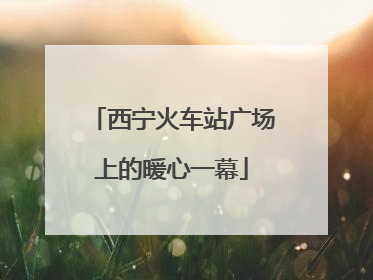 西宁火车站广场上的暖心一幕