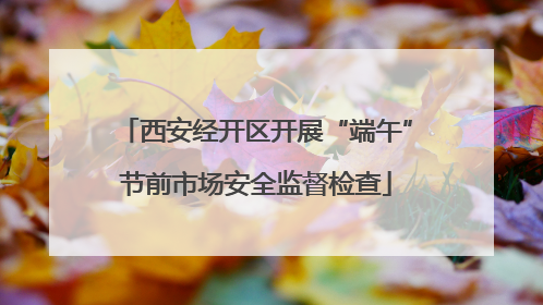 西安经开区开展“端午”节前市场安全监督检查